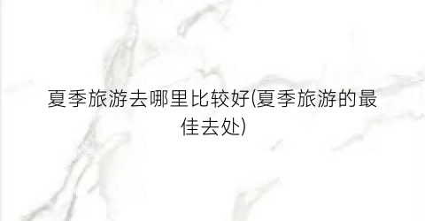 夏季旅游去哪里比较好(夏季旅游的最佳去处)