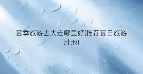 夏季旅游去大连哪里好(推荐夏日旅游胜地)