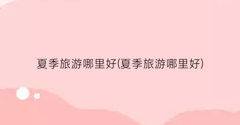 夏季旅游哪里好(夏季旅游哪里好)