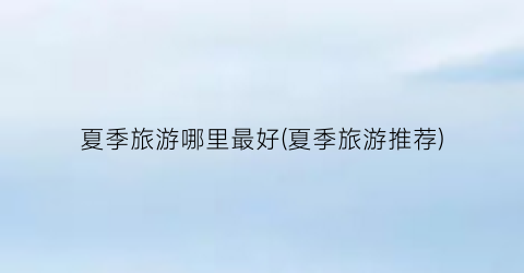 夏季旅游哪里最好(夏季旅游推荐)