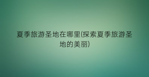 夏季旅游圣地在哪里(探索夏季旅游圣地的美丽)