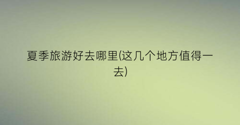 夏季旅游好去哪里(这几个地方值得一去)