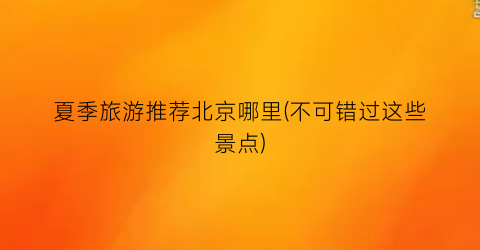 夏季旅游推荐北京哪里(不可错过这些景点)