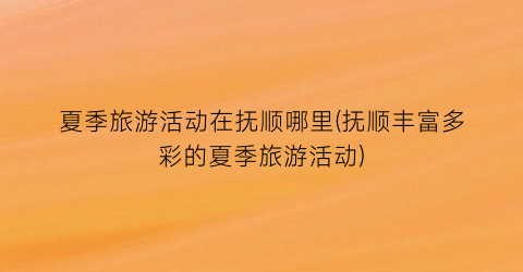 夏季旅游活动在抚顺哪里(抚顺丰富多彩的夏季旅游活动)