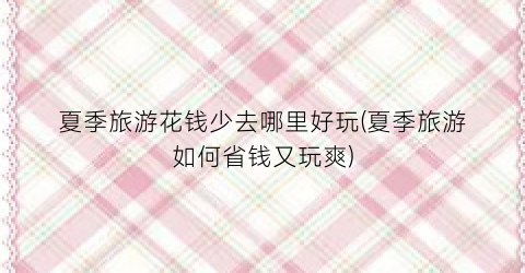 夏季旅游花钱少去哪里好玩(夏季旅游如何省钱又玩爽)