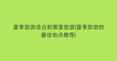 夏季旅游适合到哪里旅游(夏季旅游的最佳地点推荐)