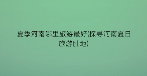 夏季河南哪里旅游最好(探寻河南夏日旅游胜地)