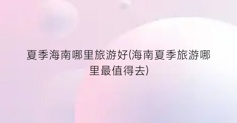 夏季海南哪里旅游好(海南夏季旅游哪里最值得去)