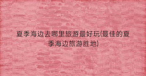 夏季海边去哪里旅游最好玩(最佳的夏季海边旅游胜地)