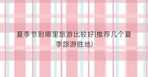 夏季节到哪里旅游比较好(推荐几个夏季旅游胜地)
