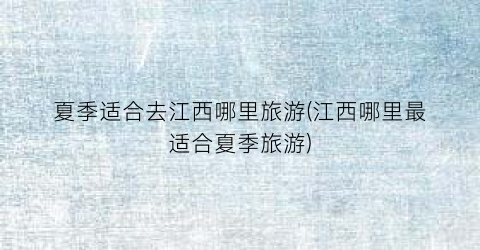 夏季适合去江西哪里旅游(江西哪里最适合夏季旅游)