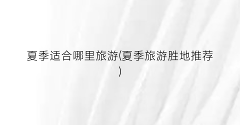 夏季适合哪里旅游(夏季旅游胜地推荐)