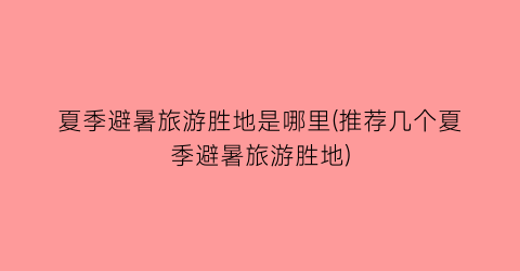 夏季避暑旅游胜地是哪里(推荐几个夏季避暑旅游胜地)