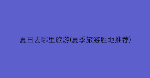 夏日去哪里旅游(夏季旅游胜地推荐)