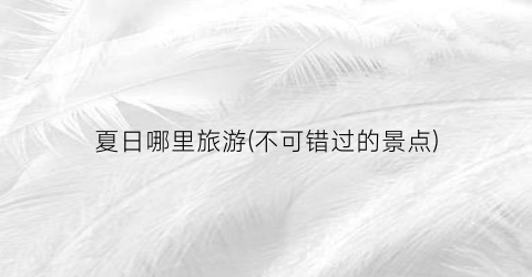 夏日哪里旅游(不可错过的景点)