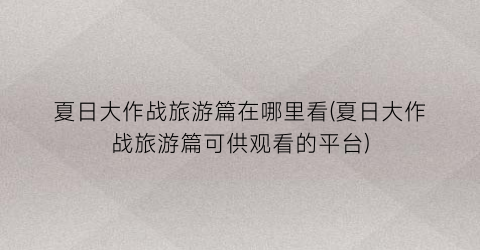 夏日大作战旅游篇在哪里看(夏日大作战旅游篇可供观看的平台)