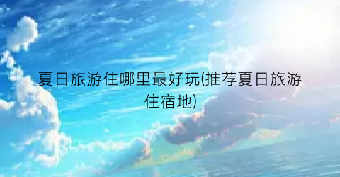 夏日旅游住哪里最好玩(推荐夏日旅游住宿地)