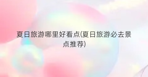 夏日旅游哪里好看点(夏日旅游必去景点推荐)