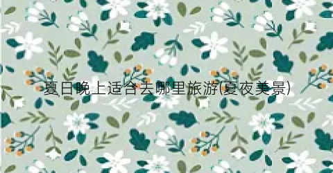 夏日晚上适合去哪里旅游(夏夜美景)