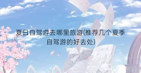 夏日自驾游去哪里旅游(推荐几个夏季自驾游的好去处)
