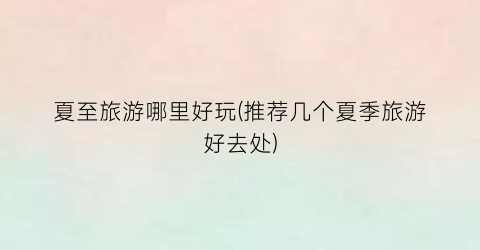 夏至旅游哪里好玩(推荐几个夏季旅游好去处)