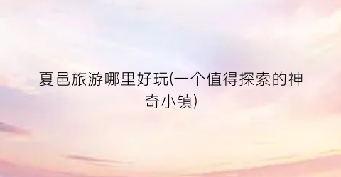夏邑旅游哪里好玩(一个值得探索的神奇小镇)