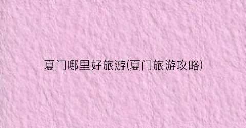 夏门哪里好旅游(夏门旅游攻略)
