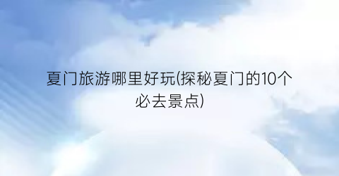 夏门旅游哪里好玩(探秘夏门的10个必去景点)