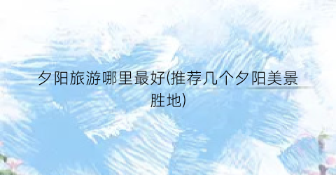 夕阳旅游哪里最好(推荐几个夕阳美景胜地)