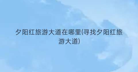 夕阳红旅游大道在哪里(寻找夕阳红旅游大道)