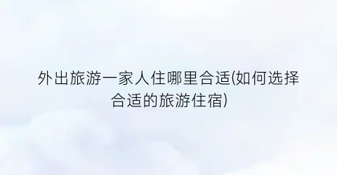 外出旅游一家人住哪里合适(如何选择合适的旅游住宿)