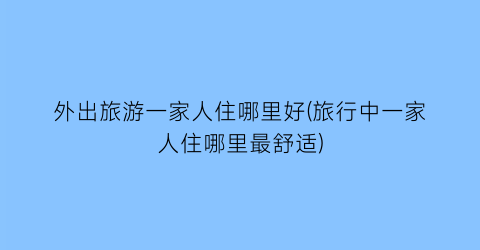 外出旅游一家人住哪里好(旅行中一家人住哪里最舒适)