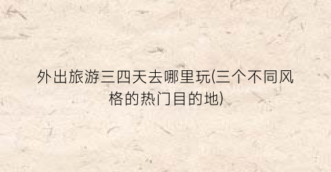 外出旅游三四天去哪里玩(三个不同风格的热门目的地)