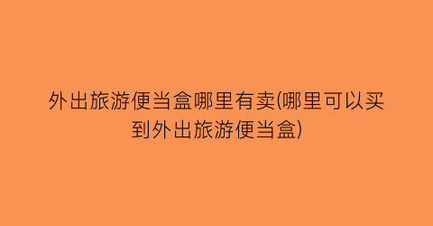 外出旅游便当盒哪里有卖(哪里可以买到外出旅游便当盒)