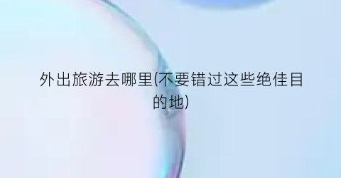 外出旅游去哪里(不要错过这些绝佳目的地)