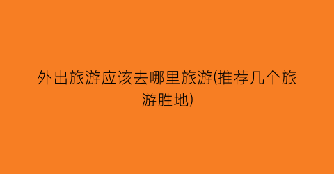 外出旅游应该去哪里旅游(推荐几个旅游胜地)