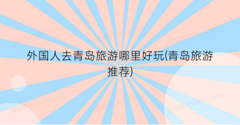 外国人去青岛旅游哪里好玩(青岛旅游推荐)