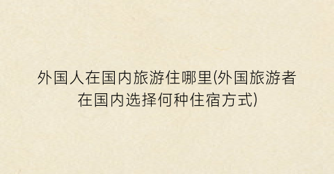 外国人在国内旅游住哪里(外国旅游者在国内选择何种住宿方式)