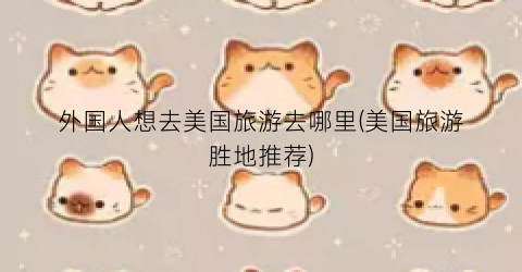 外国人想去美国旅游去哪里(美国旅游胜地推荐)