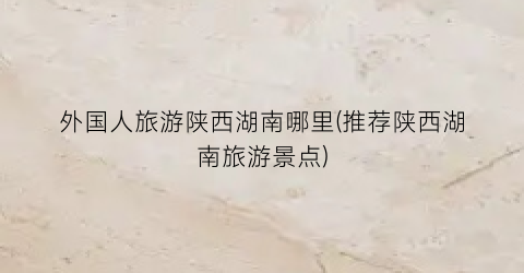 外国人旅游陕西湖南哪里(推荐陕西湖南旅游景点)