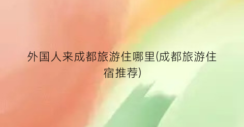 外国人来成都旅游住哪里(成都旅游住宿推荐)
