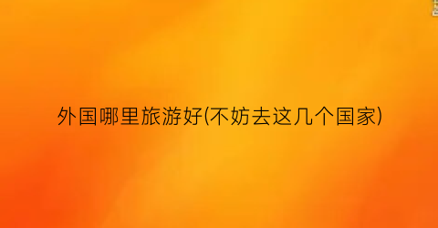 外国哪里旅游好(不妨去这几个国家)