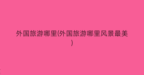 外国旅游哪里(外国旅游哪里风景最美)