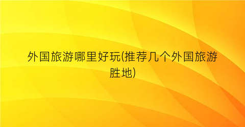 外国旅游哪里好玩(推荐几个外国旅游胜地)