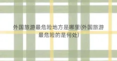 外国旅游最危险地方是哪里(外国旅游最危险的是何处)