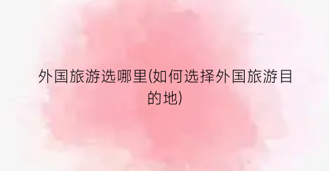 外国旅游选哪里(如何选择外国旅游目的地)