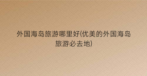外国海岛旅游哪里好(优美的外国海岛旅游必去地)