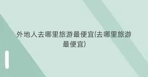 外地人去哪里旅游最便宜(去哪里旅游最便宜)
