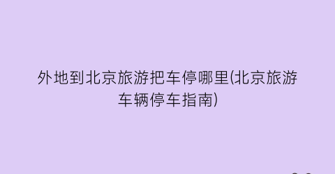 外地到北京旅游把车停哪里(北京旅游车辆停车指南)