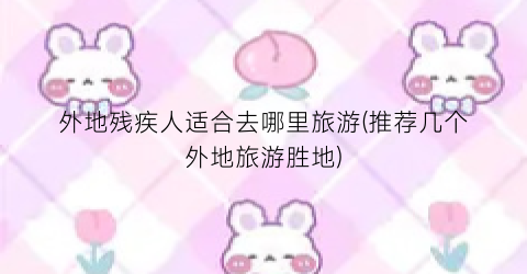 外地残疾人适合去哪里旅游(推荐几个外地旅游胜地)